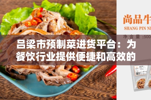 吕梁市预制菜进货平台：为餐饮行业提供便捷和高效的采购解决方案
