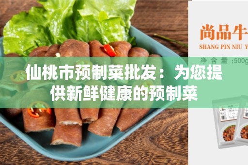 仙桃市预制菜批发：为您提供新鲜健康的预制菜