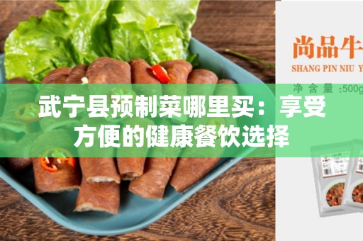 武宁县预制菜哪里买：享受方便的健康餐饮选择