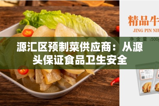 源汇区预制菜供应商：从源头保证食品卫生安全