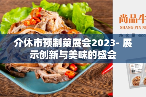 介休市预制菜展会2023- 展示创新与美味的盛会