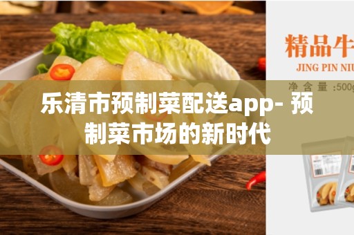 乐清市预制菜配送app- 预制菜市场的新时代