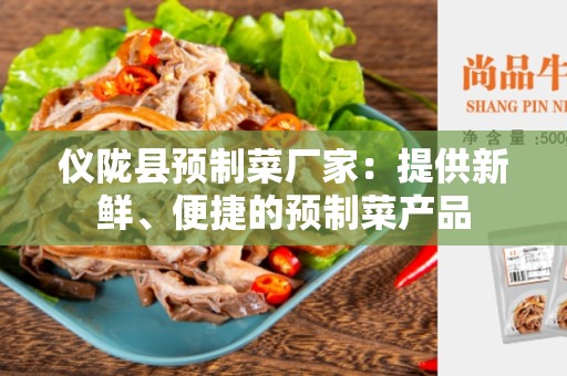 仪陇县预制菜厂家：提供新鲜、便捷的预制菜产品