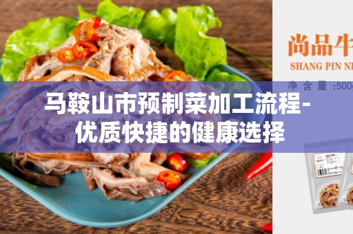 马鞍山市预制菜加工流程- 优质快捷的健康选择