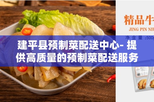 建平县预制菜配送中心- 提供高质量的预制菜配送服务