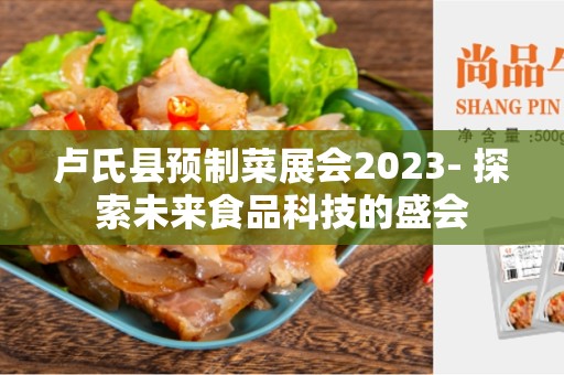 卢氏县预制菜展会2023- 探索未来食品科技的盛会
