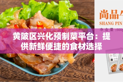 黄陂区兴化预制菜平台：提供新鲜便捷的食材选择