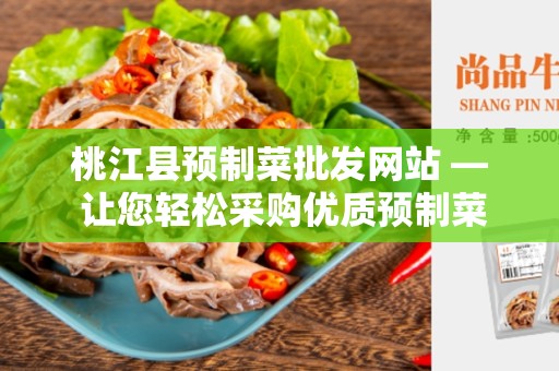 桃江县预制菜批发网站 — 让您轻松采购优质预制菜