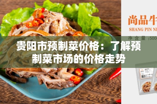贵阳市预制菜价格：了解预制菜市场的价格走势