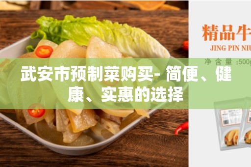 武安市预制菜购买- 简便、健康、实惠的选择