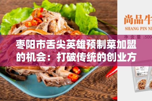 枣阳市舌尖英雄预制菜加盟的机会：打破传统的创业方式