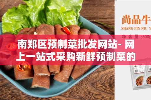 南郑区预制菜批发网站- 网上一站式采购新鲜预制菜的最佳选择