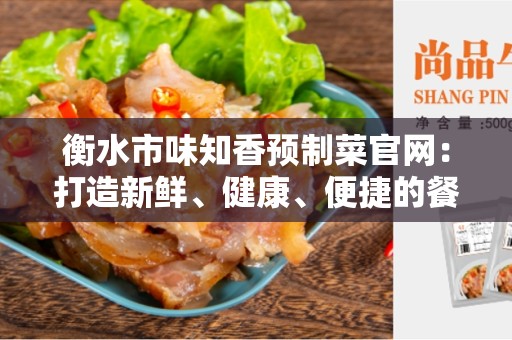 衡水市味知香预制菜官网：打造新鲜、健康、便捷的餐饮选择