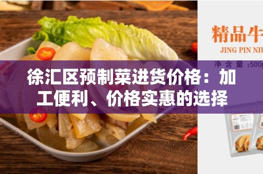 徐汇区预制菜进货价格：加工便利、价格实惠的选择