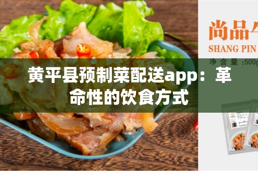 黄平县预制菜配送app：革命性的饮食方式