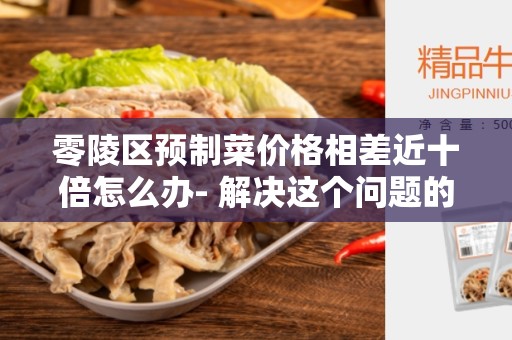 零陵区预制菜价格相差近十倍怎么办- 解决这个问题的方法和建议