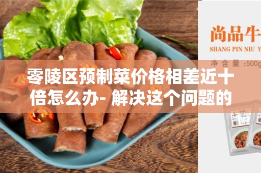 零陵区预制菜价格相差近十倍怎么办- 解决这个问题的方法和建议