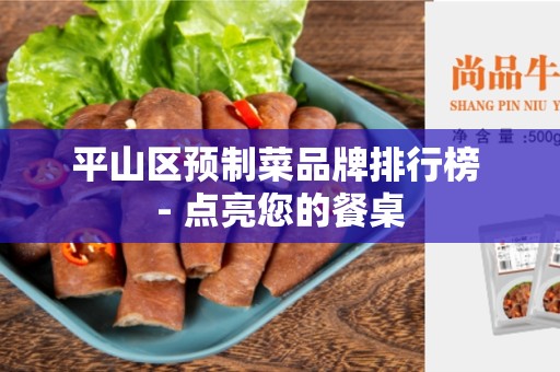 平山区预制菜品牌排行榜 - 点亮您的餐桌