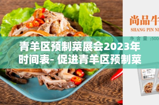 青羊区预制菜展会2023年时间表- 促进青羊区预制菜行业发展的重要举措