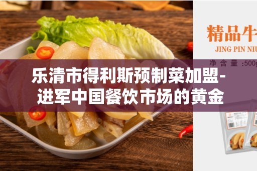 乐清市得利斯预制菜加盟- 进军中国餐饮市场的黄金机会