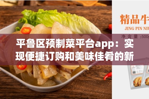 平鲁区预制菜平台app：实现便捷订购和美味佳肴的新尝试