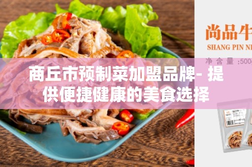 商丘市预制菜加盟品牌- 提供便捷健康的美食选择