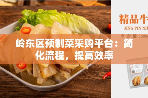 岭东区预制菜采购平台：简化流程，提高效率