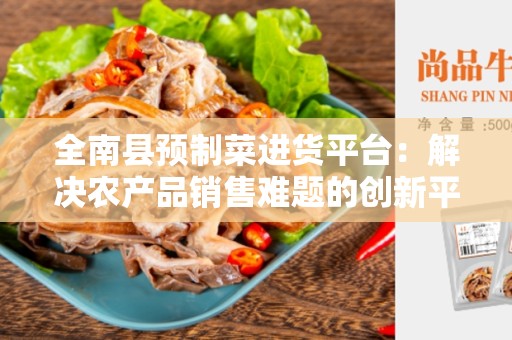 全南县预制菜进货平台：解决农产品销售难题的创新平台