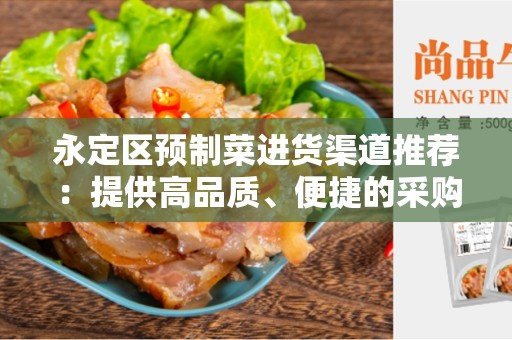 永定区预制菜进货渠道推荐：提供高品质、便捷的采购途径