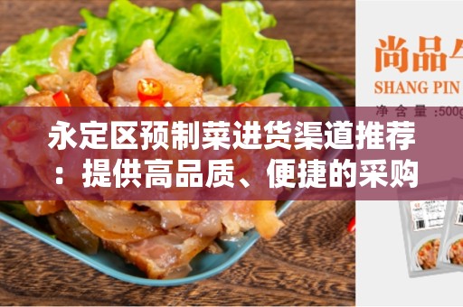 永定区预制菜进货渠道推荐：提供高品质、便捷的采购途径