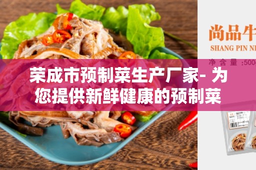 荣成市预制菜生产厂家- 为您提供新鲜健康的预制菜