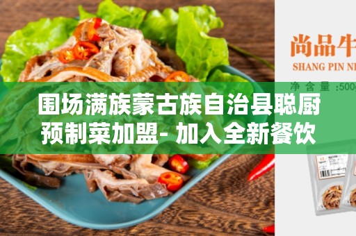 围场满族蒙古族自治县聪厨预制菜加盟- 加入全新餐饮经营模式，创造美味和利润
