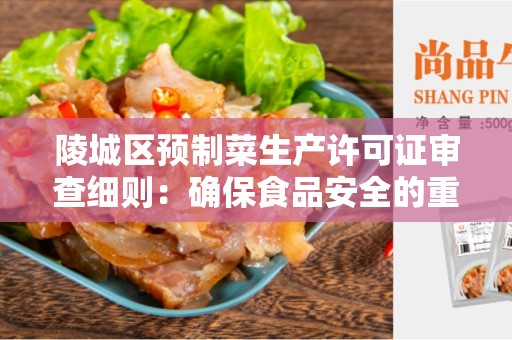 陵城区预制菜生产许可证审查细则：确保食品安全的重要步骤