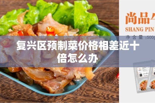 复兴区预制菜价格相差近十倍怎么办
