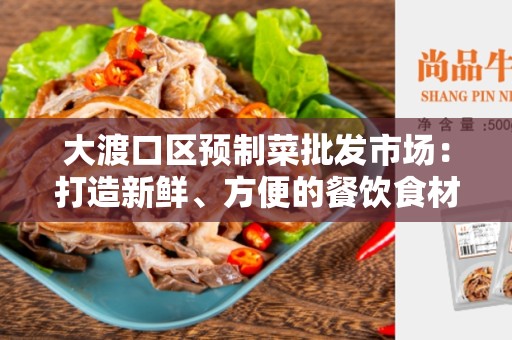 大渡口区预制菜批发市场：打造新鲜、方便的餐饮食材采购地