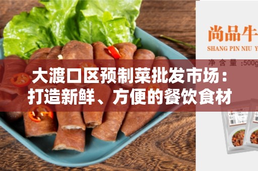 大渡口区预制菜批发市场：打造新鲜、方便的餐饮食材采购地