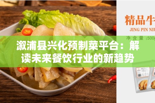 溆浦县兴化预制菜平台：解读未来餐饮行业的新趋势