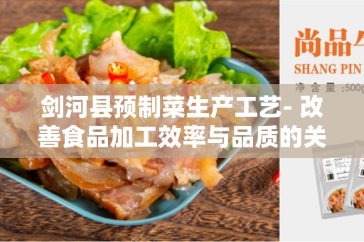 剑河县预制菜生产工艺- 改善食品加工效率与品质的关键步骤