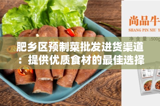 肥乡区预制菜批发进货渠道：提供优质食材的最佳选择