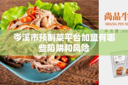 岑溪市预制菜平台加盟有哪些陷阱和风险