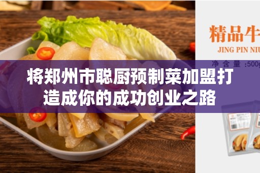 将郑州市聪厨预制菜加盟打造成你的成功创业之路