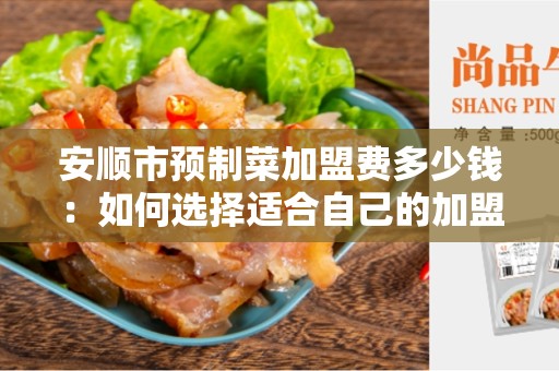 安顺市预制菜加盟费多少钱：如何选择适合自己的加盟费用？