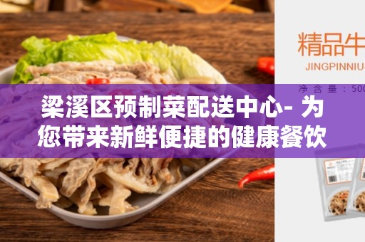梁溪区预制菜配送中心- 为您带来新鲜便捷的健康餐饮选择