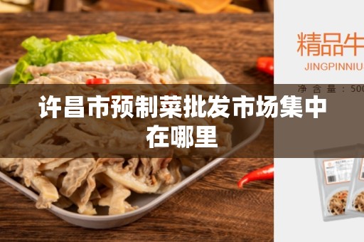 许昌市预制菜批发市场集中在哪里