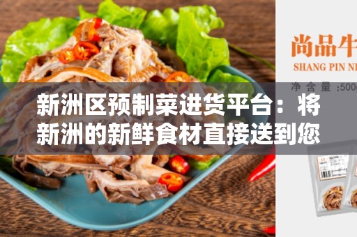 新洲区预制菜进货平台：将新洲的新鲜食材直接送到您的餐桌上！