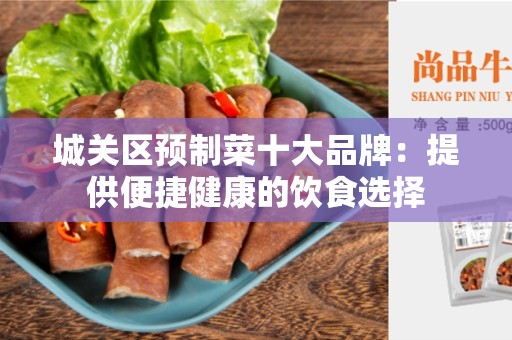 城关区预制菜十大品牌：提供便捷健康的饮食选择