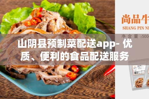 山阴县预制菜配送app- 优质、便利的食品配送服务