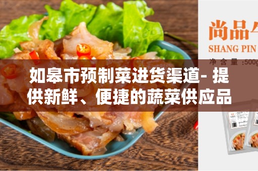 如皋市预制菜进货渠道- 提供新鲜、便捷的蔬菜供应品