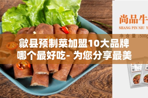 歙县预制菜加盟10大品牌哪个最好吃- 为您分享最美味的预制菜加盟品牌