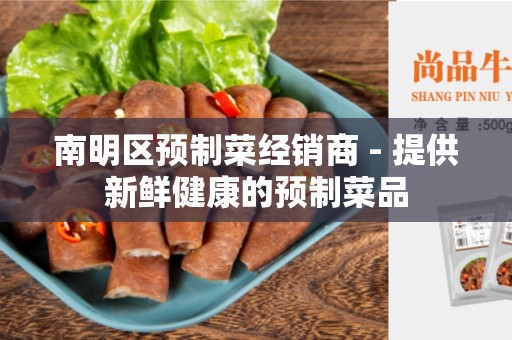 南明区预制菜经销商 - 提供新鲜健康的预制菜品